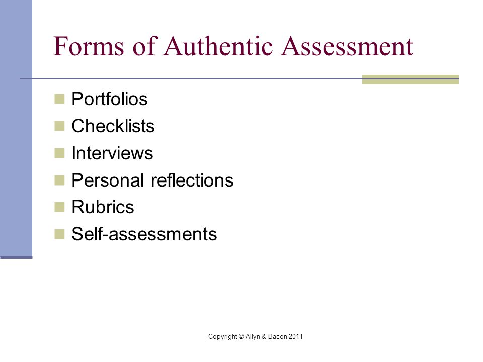 Copyright © Allyn & Bacon 2011 Forms of Authentic Assessment Portfolios Checklists Interviews Personal reflections Rubrics Self-assessments