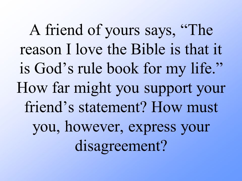 A friend of yours says, The reason I love the Bible is that it is God’s rule book for my life. How far might you support your friend’s statement.