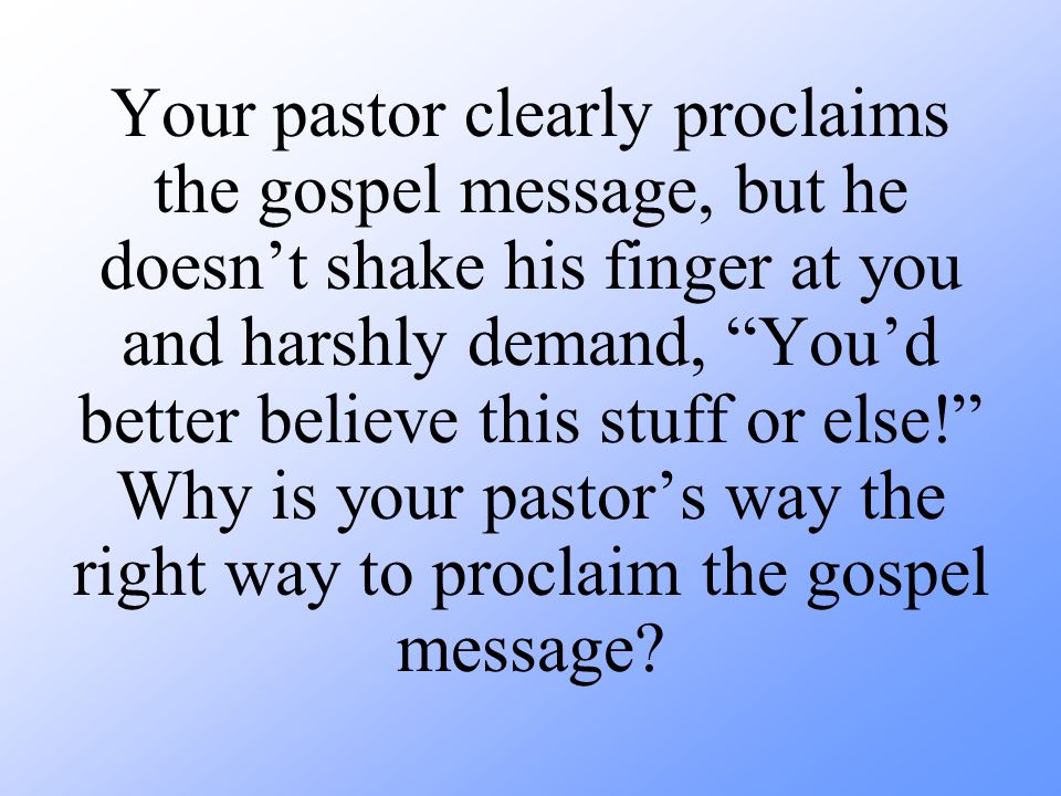 Your pastor clearly proclaims the gospel message, but he doesn’t shake his finger at you and harshly demand, You’d better believe this stuff or else! Why is your pastor’s way the right way to proclaim the gospel message
