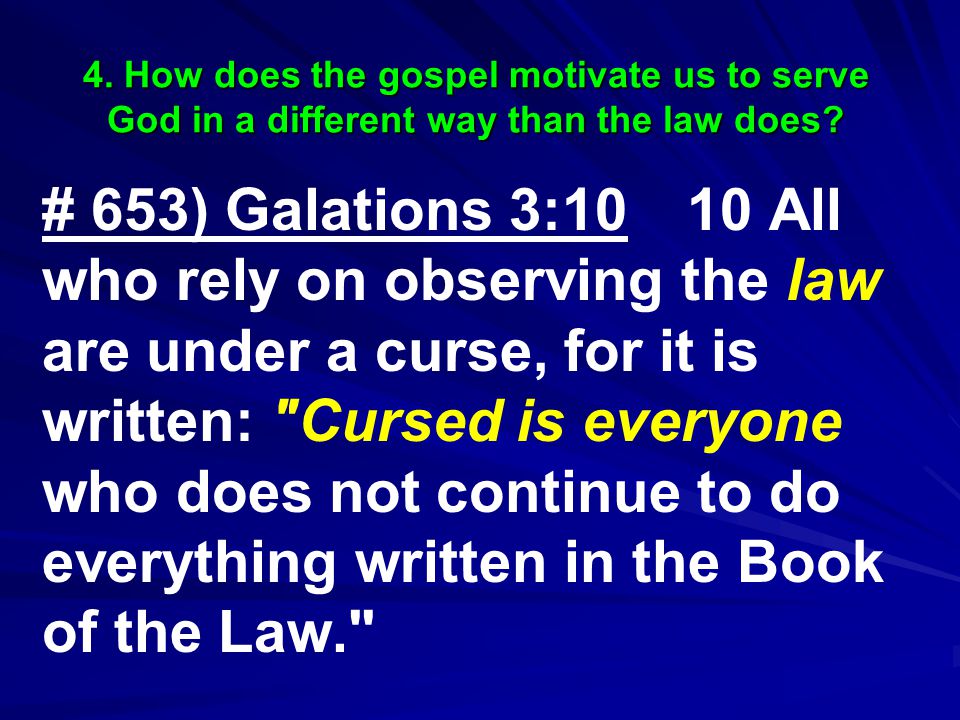 # 653) Galations 3:10 10 All who rely on observing the law are under a curse, for it is written: Cursed is everyone who does not continue to do everything written in the Book of the Law.