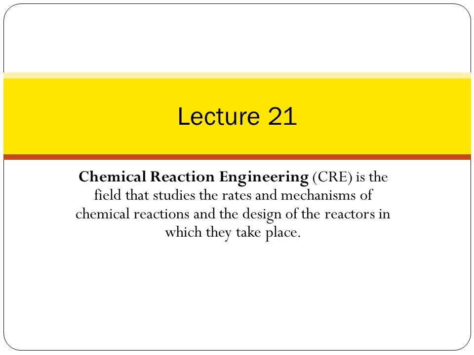 Chemical Reaction Engineering (CRE) is the field that studies the rates and mechanisms of chemical reactions and the design of the reactors in which they take place.