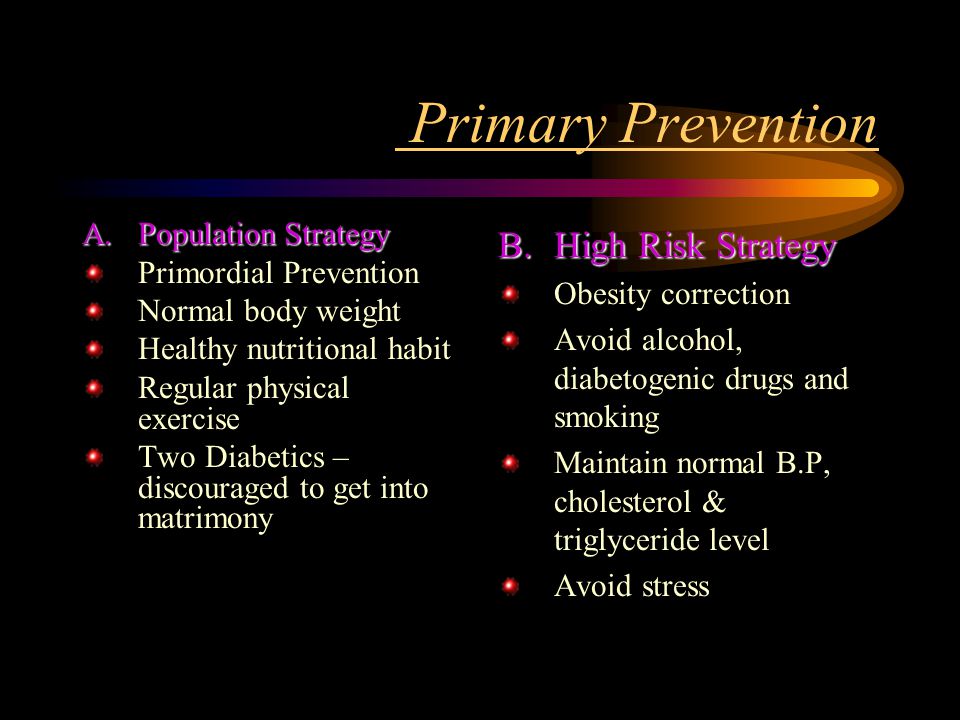 Primary Prevention A.Population Strategy Primordial Prevention Normal body weight Healthy nutritional habit Regular physical exercise Two Diabetics – discouraged to get into matrimony B.