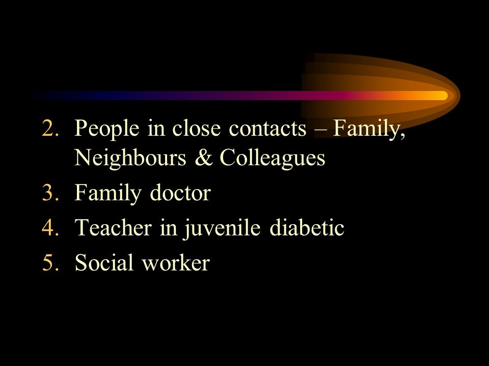 2.People in close contacts – Family, Neighbours & Colleagues 3.Family doctor 4.Teacher in juvenile diabetic 5.Social worker