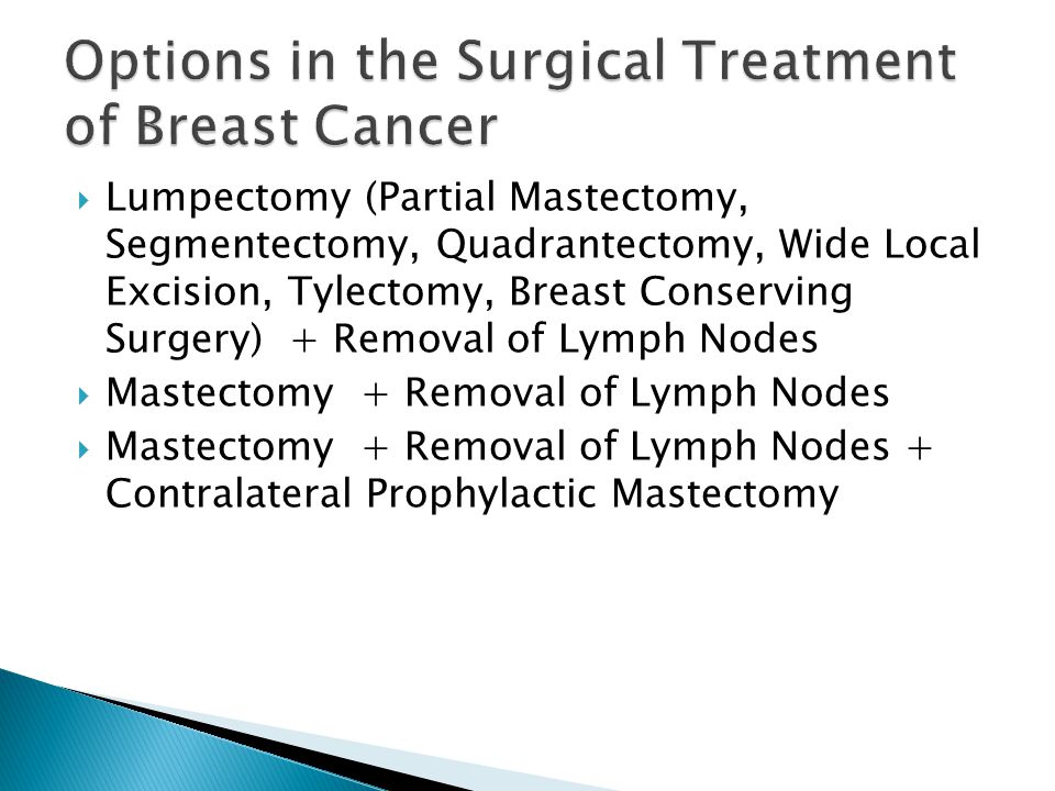  Lumpectomy (Partial Mastectomy, Segmentectomy, Quadrantectomy, Wide Local Excision, Tylectomy, Breast Conserving Surgery) + Removal of Lymph Nodes  Mastectomy + Removal of Lymph Nodes  Mastectomy + Removal of Lymph Nodes + Contralateral Prophylactic Mastectomy