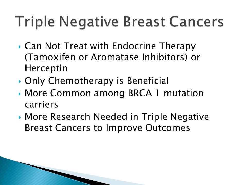  Can Not Treat with Endocrine Therapy (Tamoxifen or Aromatase Inhibitors) or Herceptin  Only Chemotherapy is Beneficial  More Common among BRCA 1 mutation carriers  More Research Needed in Triple Negative Breast Cancers to Improve Outcomes