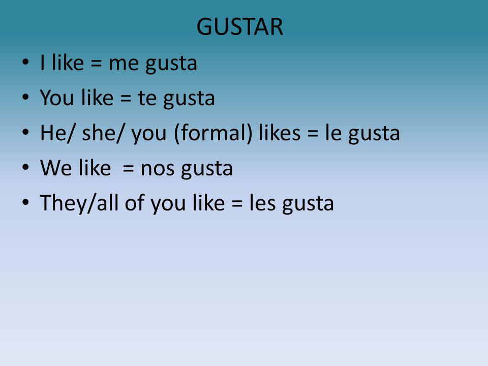 GUSTAR I like = me gusta You like = te gusta He/ she/ you (formal) likes = le gusta We like = nos gusta They/all of you like = les gusta