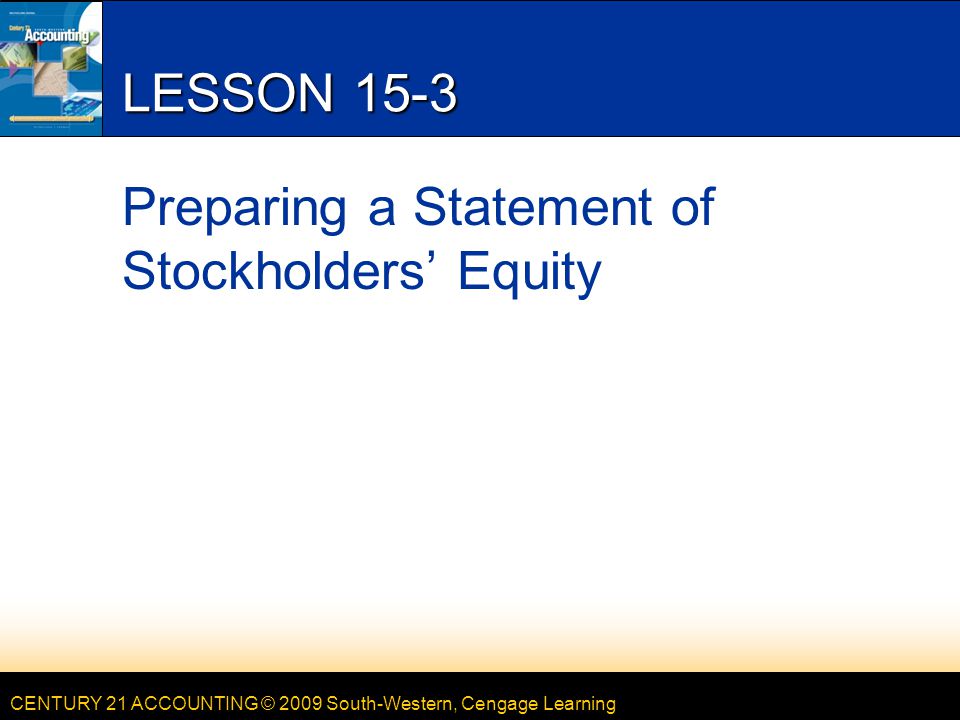 CENTURY 21 ACCOUNTING © 2009 South-Western, Cengage Learning LESSON 15-3 Preparing a Statement of Stockholders’ Equity