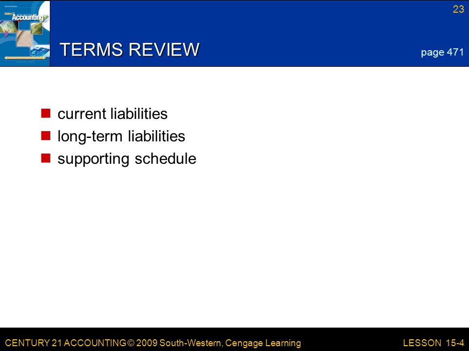 CENTURY 21 ACCOUNTING © 2009 South-Western, Cengage Learning 23 LESSON 15-4 TERMS REVIEW current liabilities long-term liabilities supporting schedule page 471
