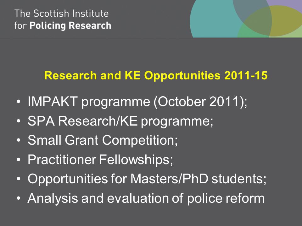 Research and KE Opportunities IMPAKT programme (October 2011); SPA Research/KE programme; Small Grant Competition; Practitioner Fellowships; Opportunities for Masters/PhD students; Analysis and evaluation of police reform