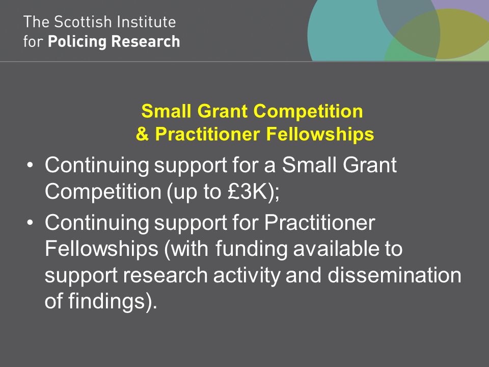 Small Grant Competition & Practitioner Fellowships Continuing support for a Small Grant Competition (up to £3K); Continuing support for Practitioner Fellowships (with funding available to support research activity and dissemination of findings).