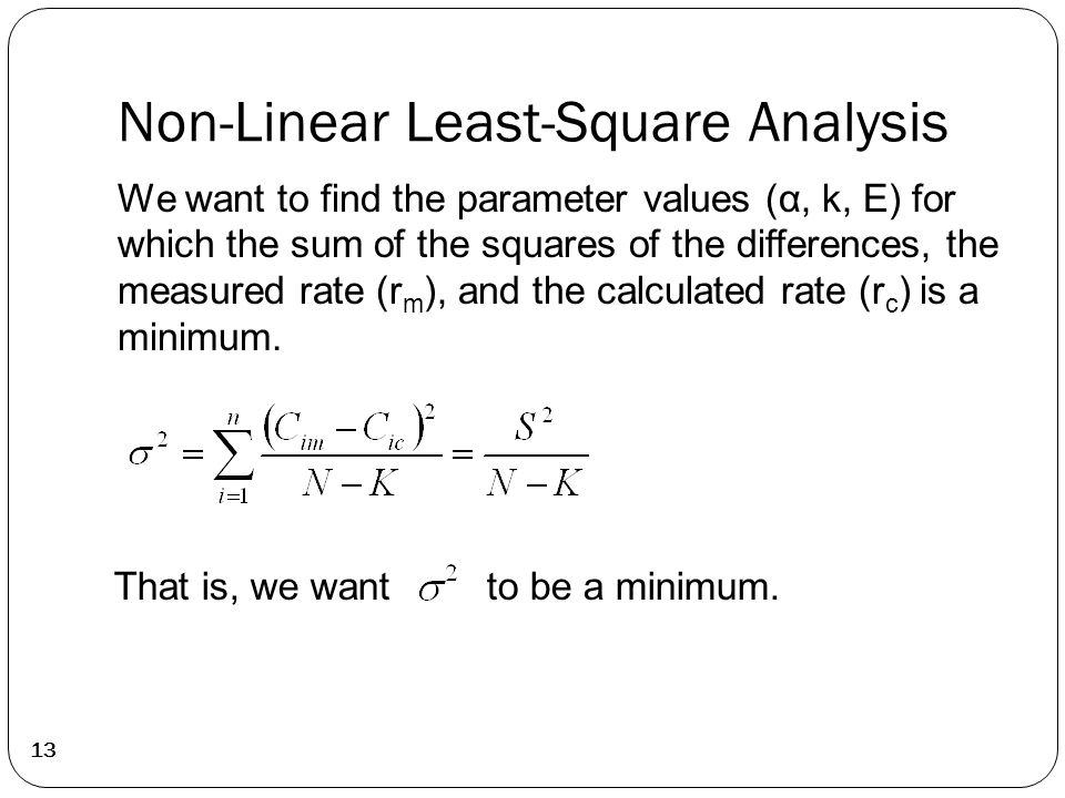 Non-Linear Least-Square Analysis 13 We want to find the parameter values (α, k, E) for which the sum of the squares of the differences, the measured rate (r m ), and the calculated rate (r c ) is a minimum.