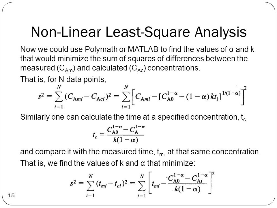 Non-Linear Least-Square Analysis 15 Now we could use Polymath or MATLAB to find the values of α and k that would minimize the sum of squares of differences between the measured (C Am ) and calculated (C Ac ) concentrations.