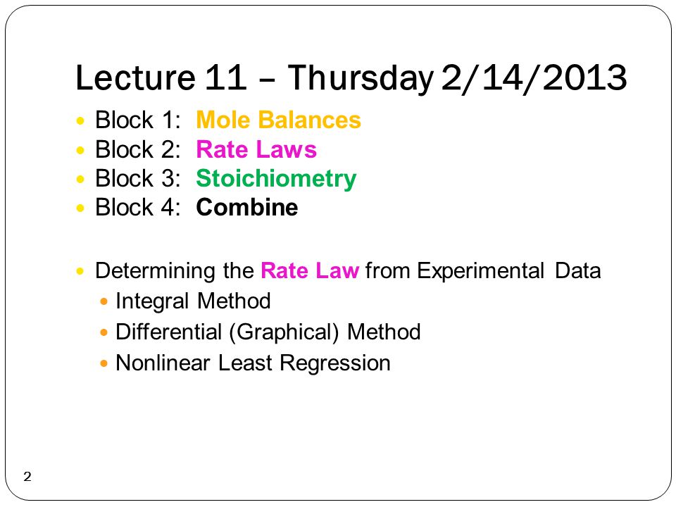 Lecture 11 – Thursday 2/14/ Block 1: Mole Balances Block 2: Rate Laws Block 3: Stoichiometry Block 4: Combine Determining the Rate Law from Experimental Data Integral Method Differential (Graphical) Method Nonlinear Least Regression