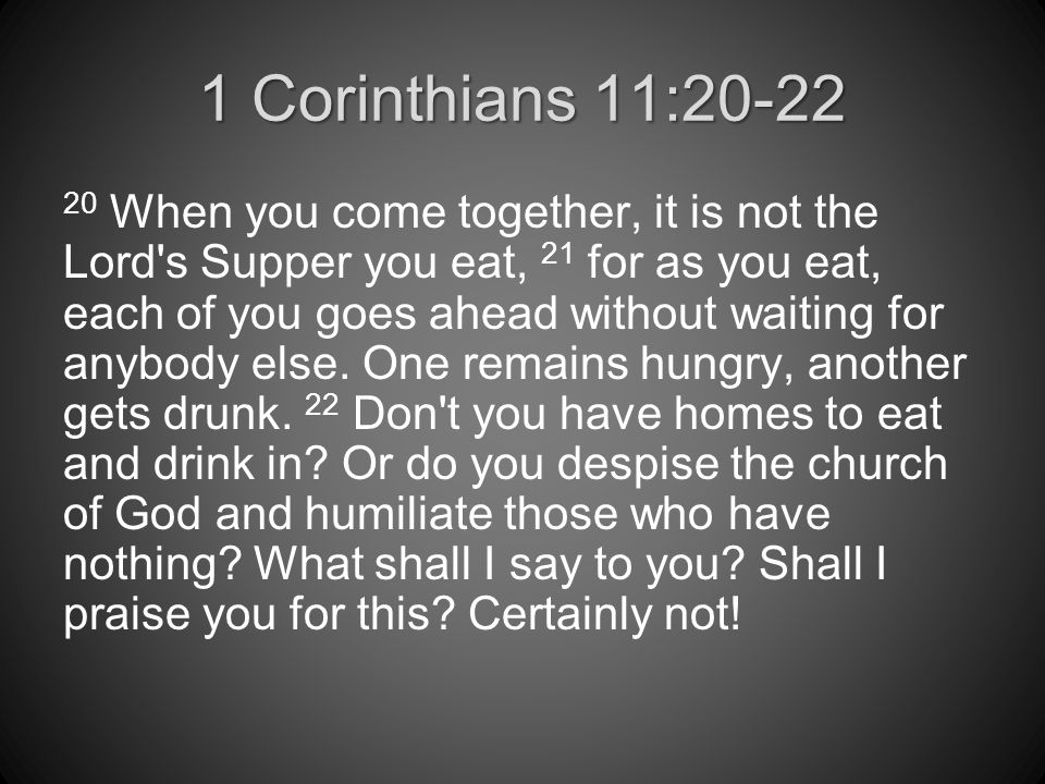 1 Corinthians 11: When you come together, it is not the Lord s Supper you eat, 21 for as you eat, each of you goes ahead without waiting for anybody else.