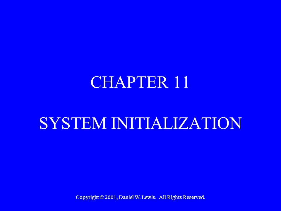 Copyright © 2001, Daniel W. Lewis. All Rights Reserved. CHAPTER 11 SYSTEM INITIALIZATION