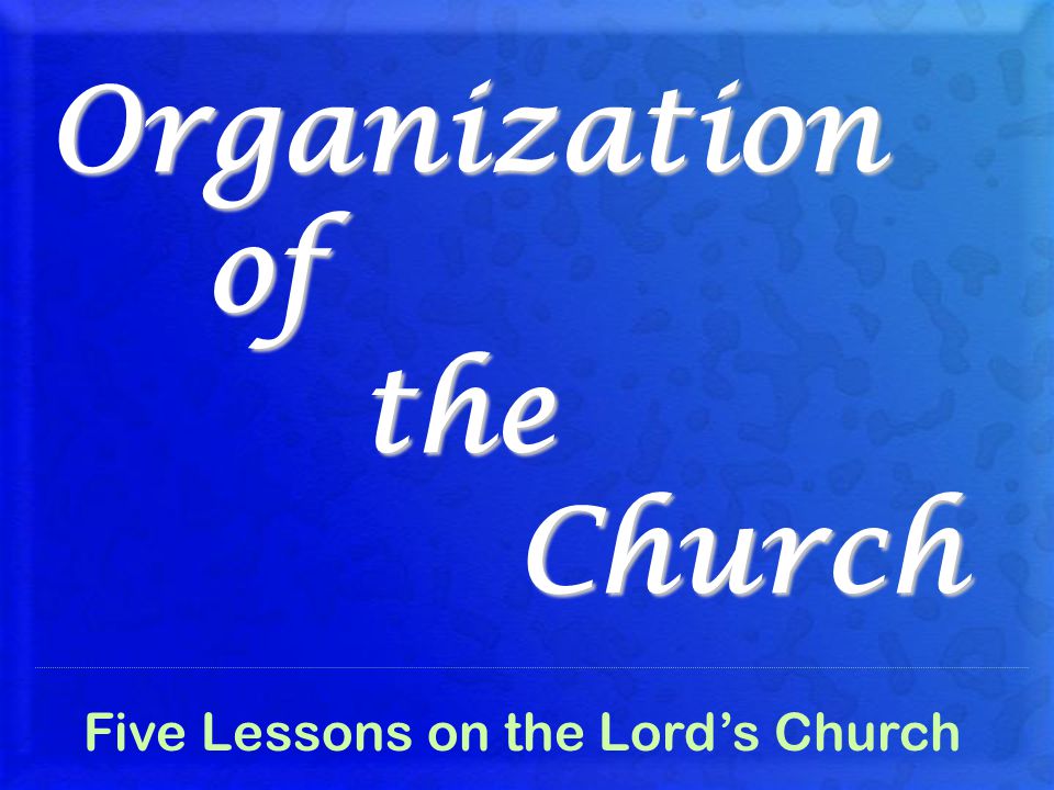 Organization of the Church Five Lessons on the Lord’s Church