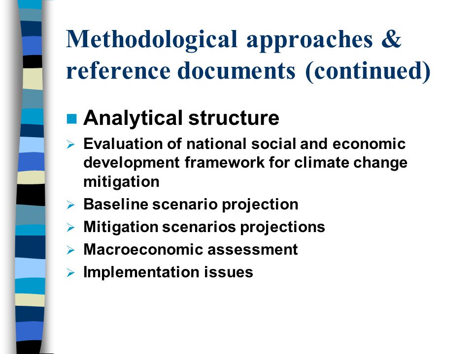 Methodological approaches & reference documents (continued) Analytical structure  Evaluation of national social and economic development framework for climate change mitigation  Baseline scenario projection  Mitigation scenarios projections  Macroeconomic assessment  Implementation issues