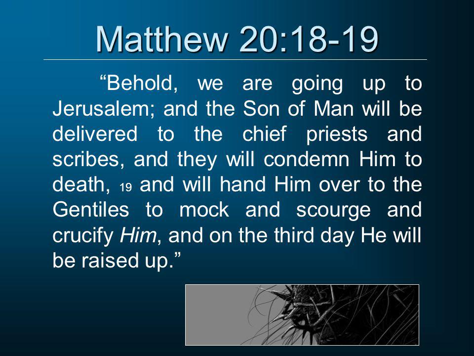 Matthew 20:18-19 Behold, we are going up to Jerusalem; and the Son of Man will be delivered to the chief priests and scribes, and they will condemn Him to death, 19 and will hand Him over to the Gentiles to mock and scourge and crucify Him, and on the third day He will be raised up.