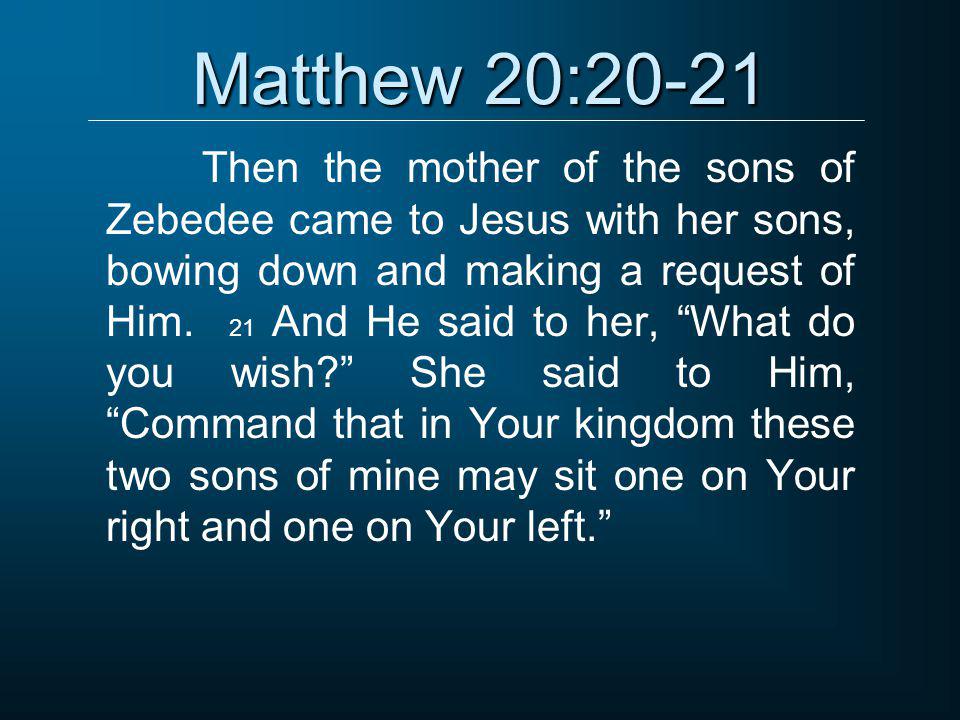 Matthew 20:20-21 Then the mother of the sons of Zebedee came to Jesus with her sons, bowing down and making a request of Him.