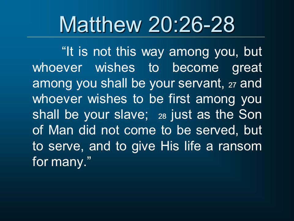 Matthew 20:26-28 It is not this way among you, but whoever wishes to become great among you shall be your servant, 27 and whoever wishes to be first among you shall be your slave; 28 just as the Son of Man did not come to be served, but to serve, and to give His life a ransom for many.