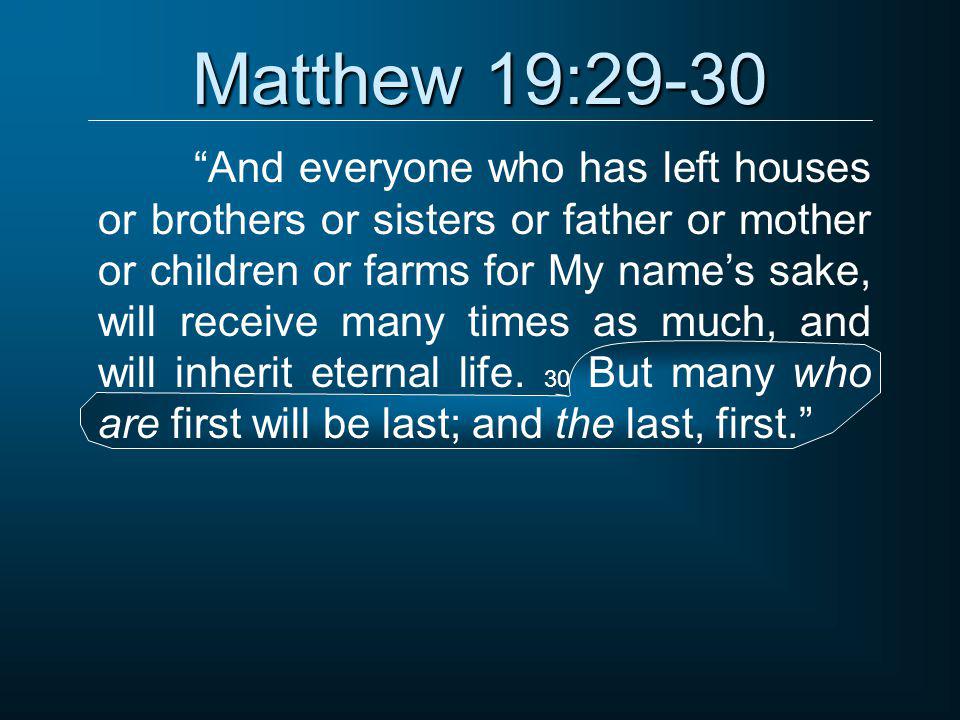 Matthew 19:29-30 And everyone who has left houses or brothers or sisters or father or mother or children or farms for My name’s sake, will receive many times as much, and will inherit eternal life.