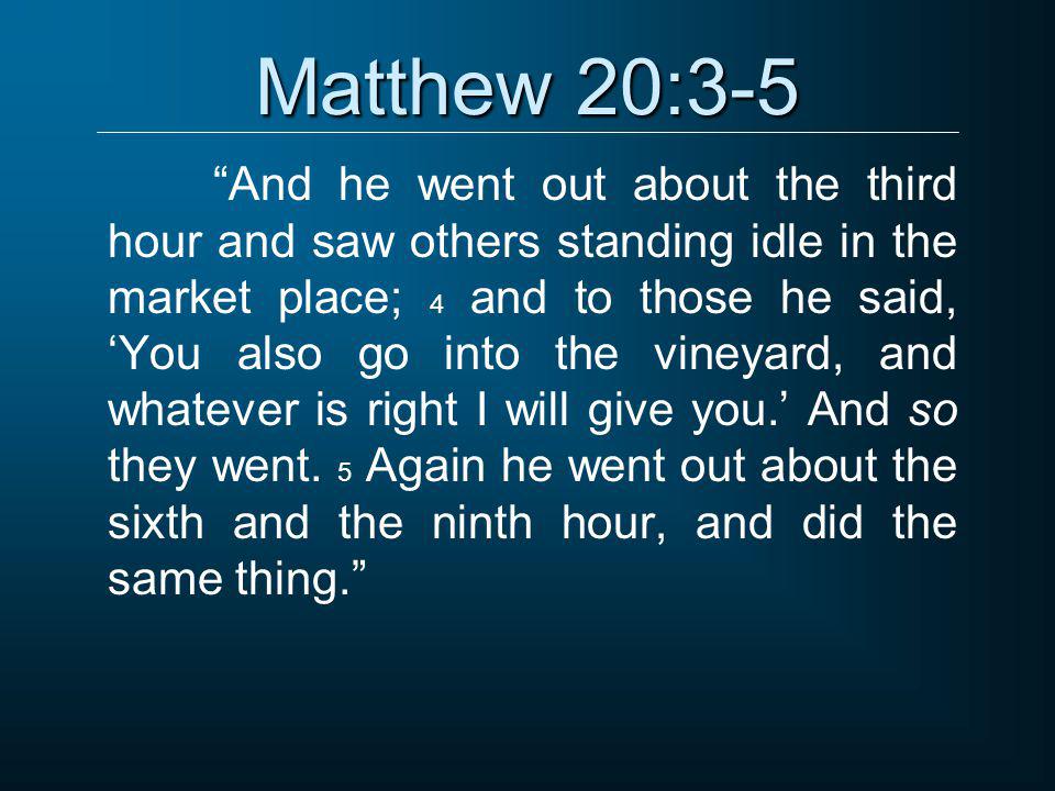 Matthew 20:3-5 And he went out about the third hour and saw others standing idle in the market place; 4 and to those he said, ‘You also go into the vineyard, and whatever is right I will give you.’ And so they went.