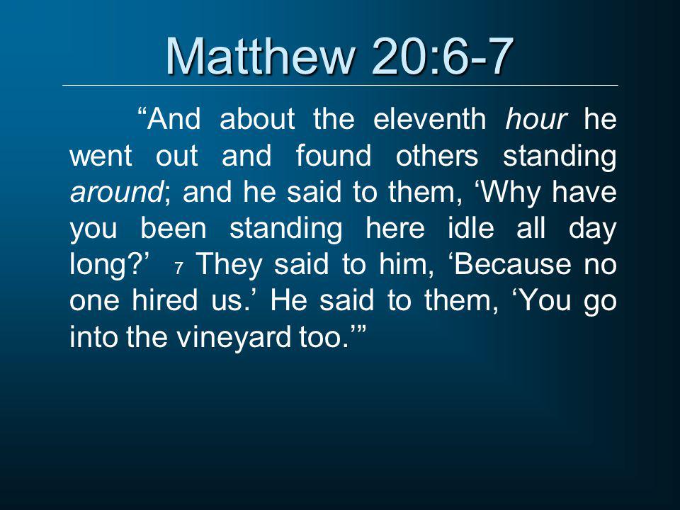 Matthew 20:6-7 And about the eleventh hour he went out and found others standing around; and he said to them, ‘Why have you been standing here idle all day long ’ 7 They said to him, ‘Because no one hired us.’ He said to them, ‘You go into the vineyard too.’