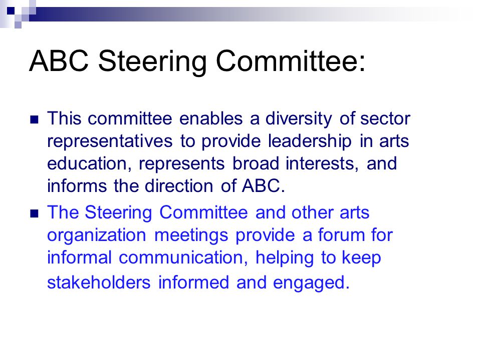 ABC Steering Committee: This committee enables a diversity of sector representatives to provide leadership in arts education, represents broad interests, and informs the direction of ABC.
