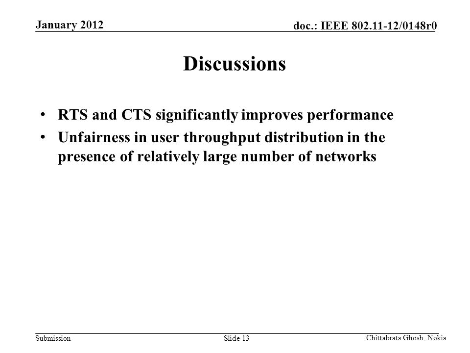 Submission doc.: IEEE /0148r0 Nokia Internal Use Only Discussions RTS and CTS significantly improves performance Unfairness in user throughput distribution in the presence of relatively large number of networks Slide 13 January 2012 Chittabrata Ghosh, Nokia