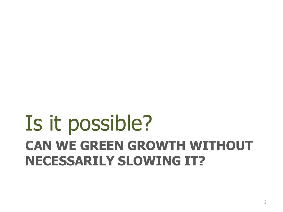 CAN WE GREEN GROWTH WITHOUT NECESSARILY SLOWING IT Is it possible 6