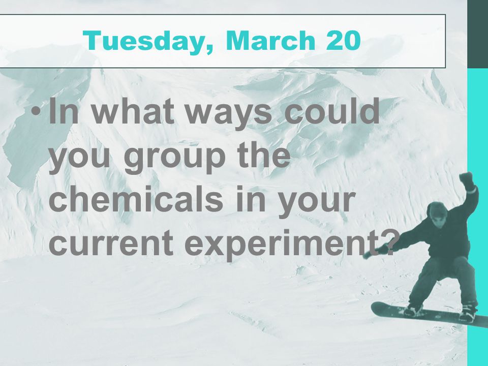 Tuesday, March 20 In what ways could you group the chemicals in your current experiment