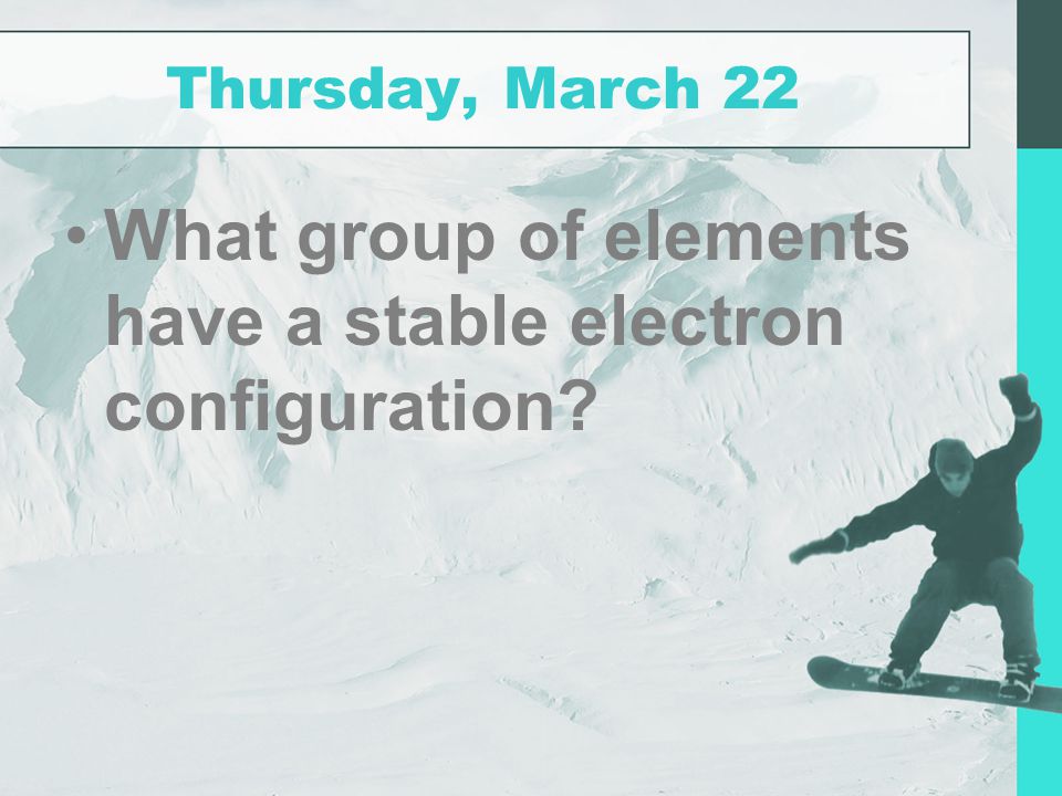 Thursday, March 22 What group of elements have a stable electron configuration