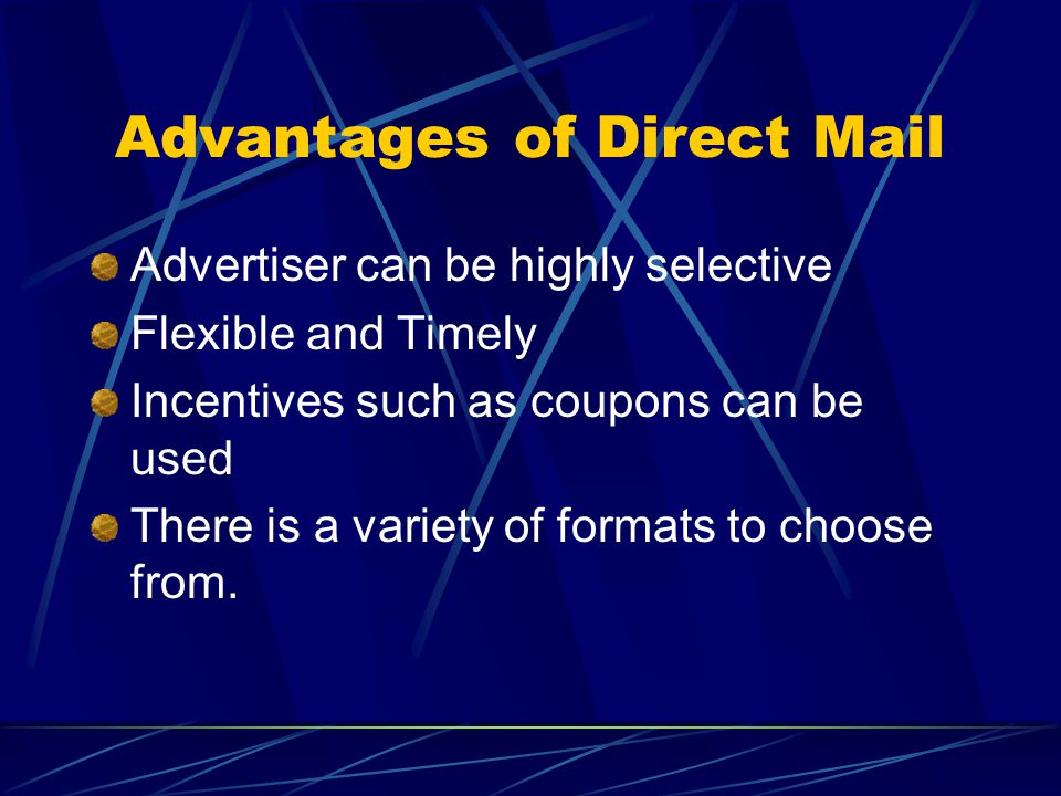 Advantages of Direct Mail Advertiser can be highly selective Flexible and Timely Incentives such as coupons can be used There is a variety of formats to choose from.