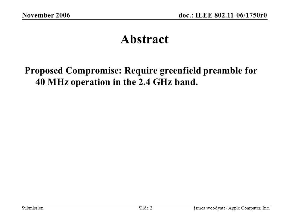 doc.: IEEE /1750r0 Submission November 2006 james woodyatt / Apple Computer, Inc.Slide 2 Abstract Proposed Compromise: Require greenfield preamble for 40 MHz operation in the 2.4 GHz band.