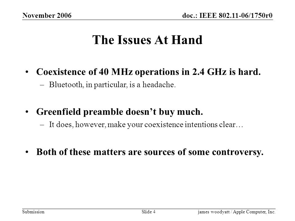 doc.: IEEE /1750r0 Submission November 2006 james woodyatt / Apple Computer, Inc.Slide 4 The Issues At Hand Coexistence of 40 MHz operations in 2.4 GHz is hard.