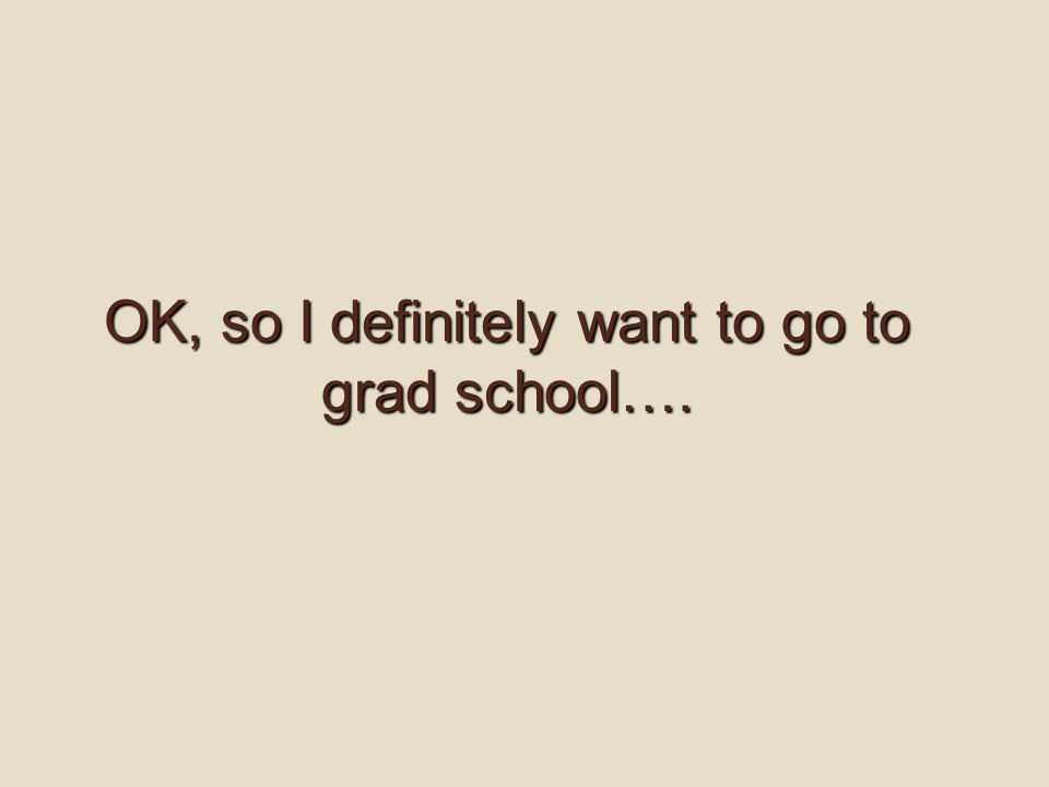 OK, so I definitely want to go to grad school….