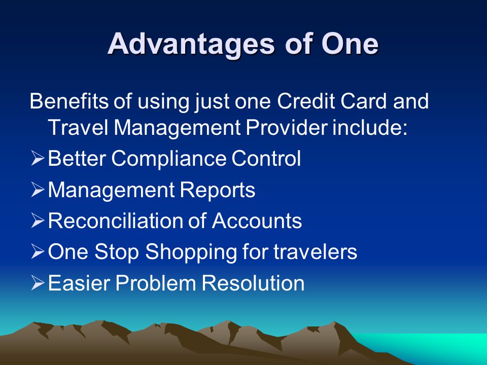 Advantages of One Benefits of using just one Credit Card and Travel Management Provider include:  Better Compliance Control  Management Reports  Reconciliation of Accounts  One Stop Shopping for travelers  Easier Problem Resolution