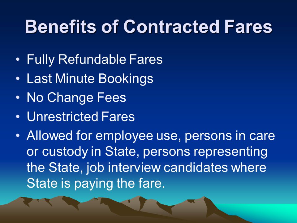 Benefits of Contracted Fares Fully Refundable Fares Last Minute Bookings No Change Fees Unrestricted Fares Allowed for employee use, persons in care or custody in State, persons representing the State, job interview candidates where State is paying the fare.