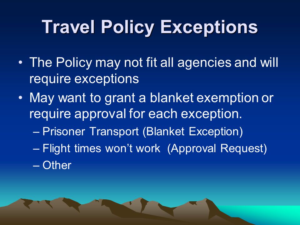Travel Policy Exceptions The Policy may not fit all agencies and will require exceptions May want to grant a blanket exemption or require approval for each exception.