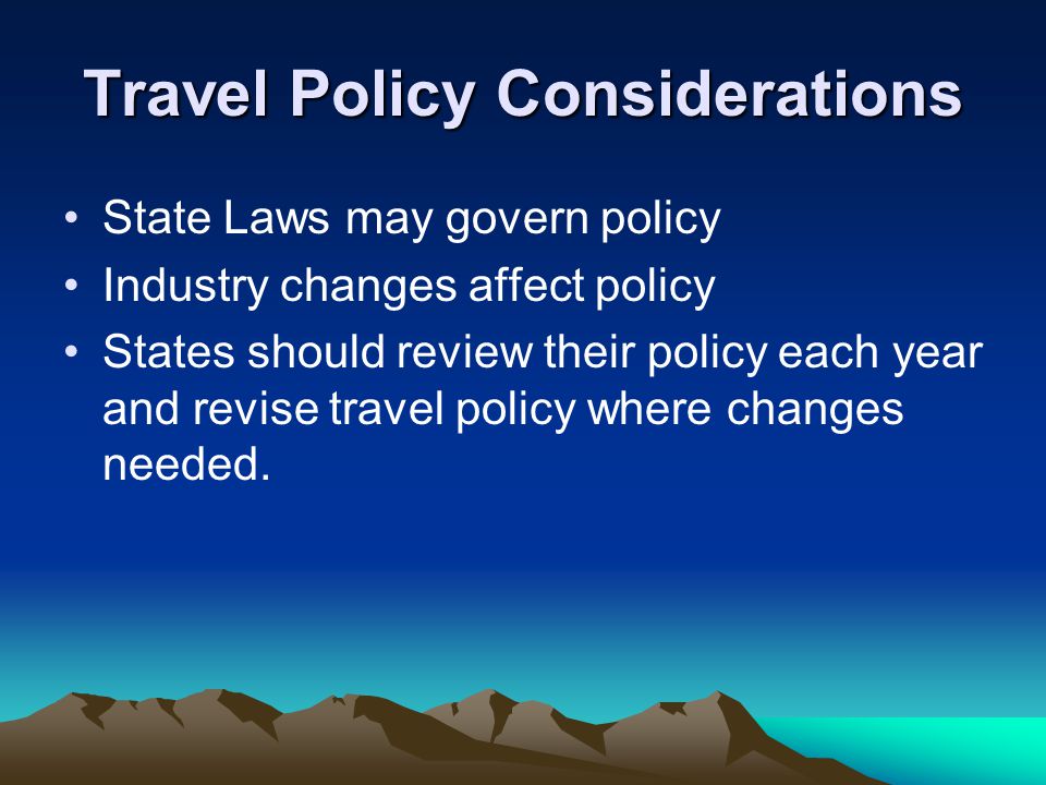 Travel Policy Considerations State Laws may govern policy Industry changes affect policy States should review their policy each year and revise travel policy where changes needed.