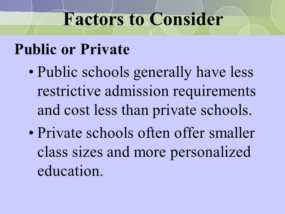 Factors to Consider Public or Private Public schools generally have less restrictive admission requirements and cost less than private schools.