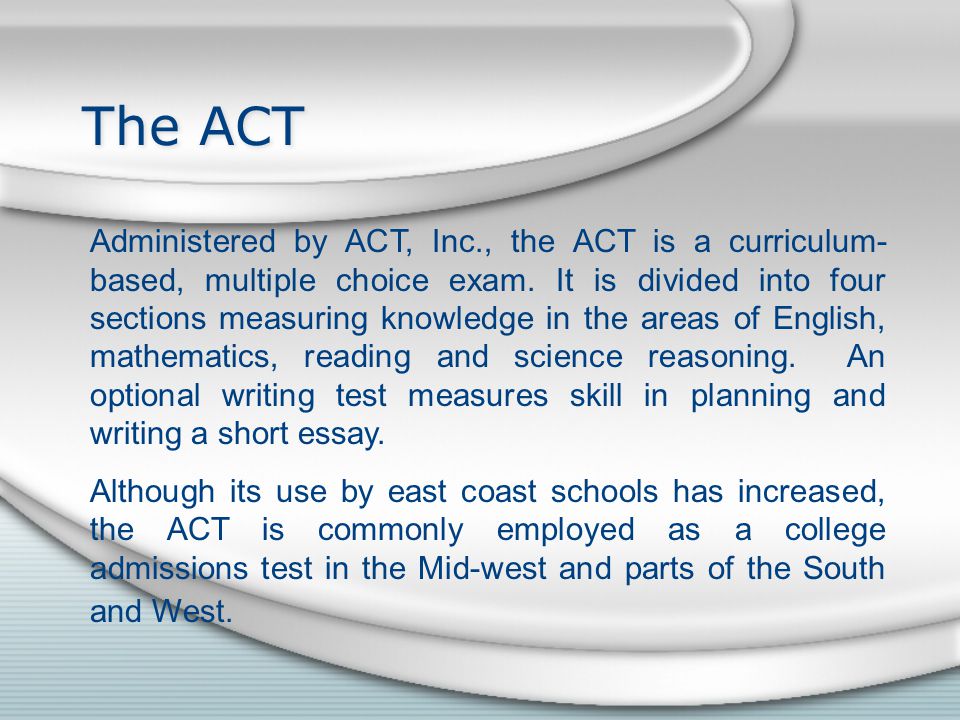 The ACT Administered by ACT, Inc., the ACT is a curriculum- based, multiple choice exam.