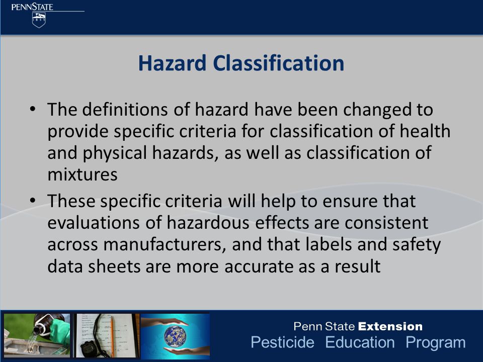 Pesticide Education Program The definitions of hazard have been changed to provide specific criteria for classification of health and physical hazards, as well as classification of mixtures These specific criteria will help to ensure that evaluations of hazardous effects are consistent across manufacturers, and that labels and safety data sheets are more accurate as a result Hazard Classification