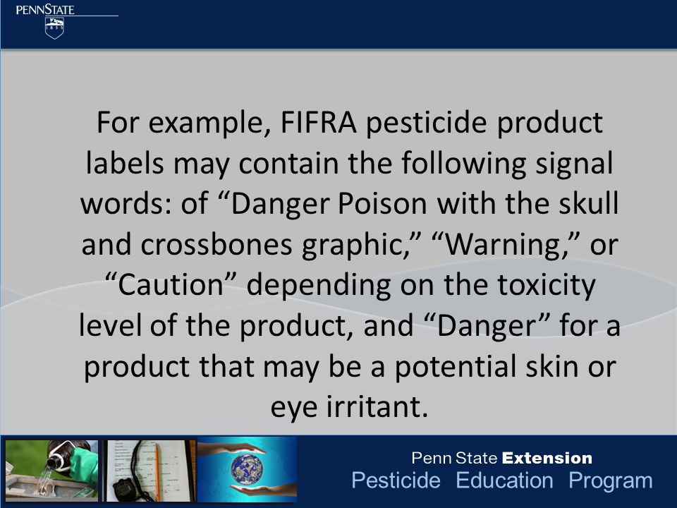 Pesticide Education Program For example, FIFRA pesticide product labels may contain the following signal words: of Danger Poison with the skull and crossbones graphic, Warning, or Caution depending on the toxicity level of the product, and Danger for a product that may be a potential skin or eye irritant.
