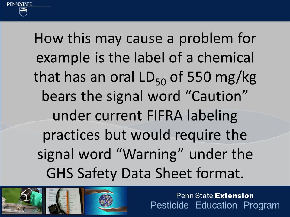Pesticide Education Program How this may cause a problem for example is the label of a chemical that has an oral LD 50 of 550 mg/kg bears the signal word Caution under current FIFRA labeling practices but would require the signal word Warning under the GHS Safety Data Sheet format.