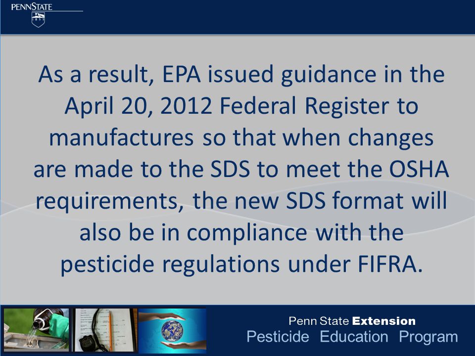 Pesticide Education Program As a result, EPA issued guidance in the April 20, 2012 Federal Register to manufactures so that when changes are made to the SDS to meet the OSHA requirements, the new SDS format will also be in compliance with the pesticide regulations under FIFRA.