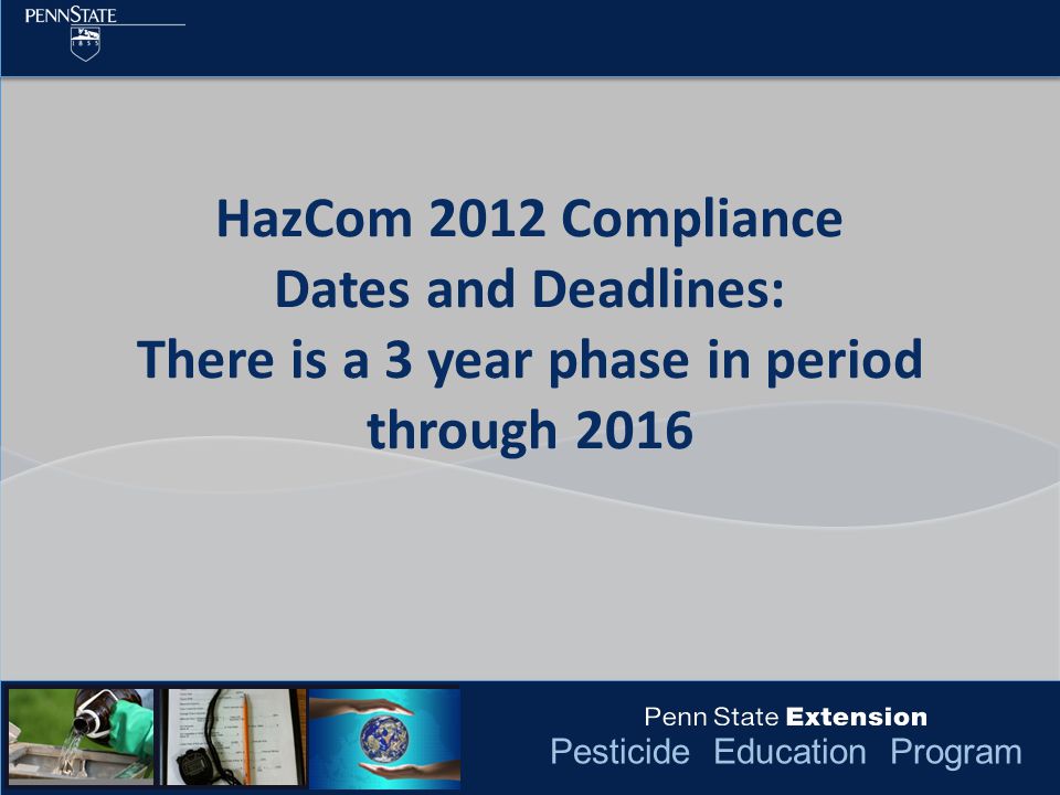 Pesticide Education Program HazCom 2012 Compliance Dates and Deadlines: There is a 3 year phase in period through 2016