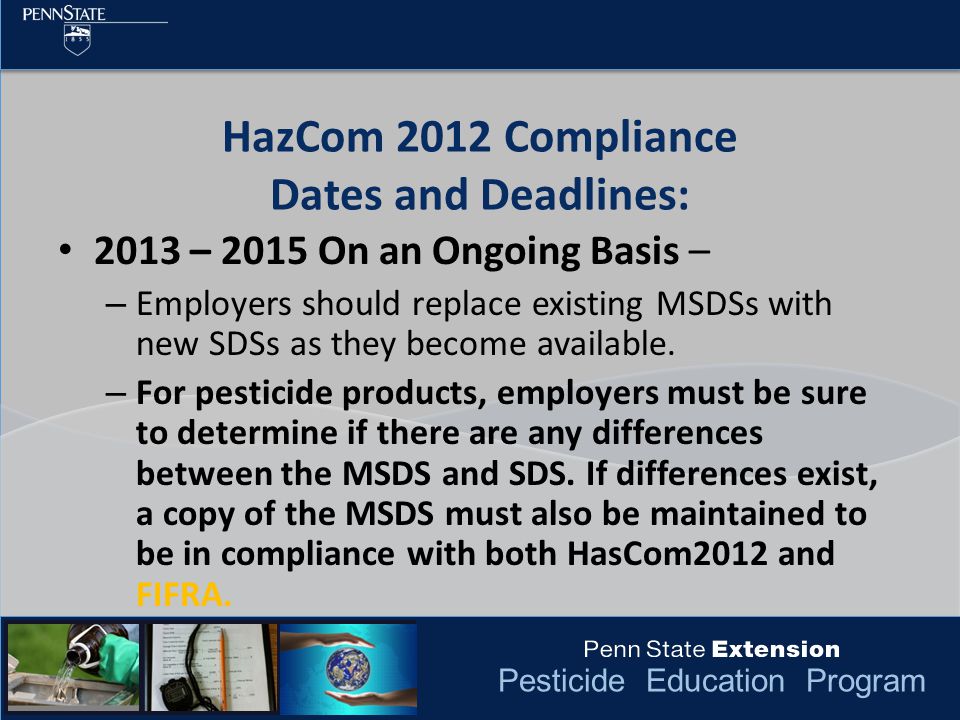 Pesticide Education Program HazCom 2012 Compliance Dates and Deadlines: 2013 – 2015 On an Ongoing Basis – – Employers should replace existing MSDSs with new SDSs as they become available.