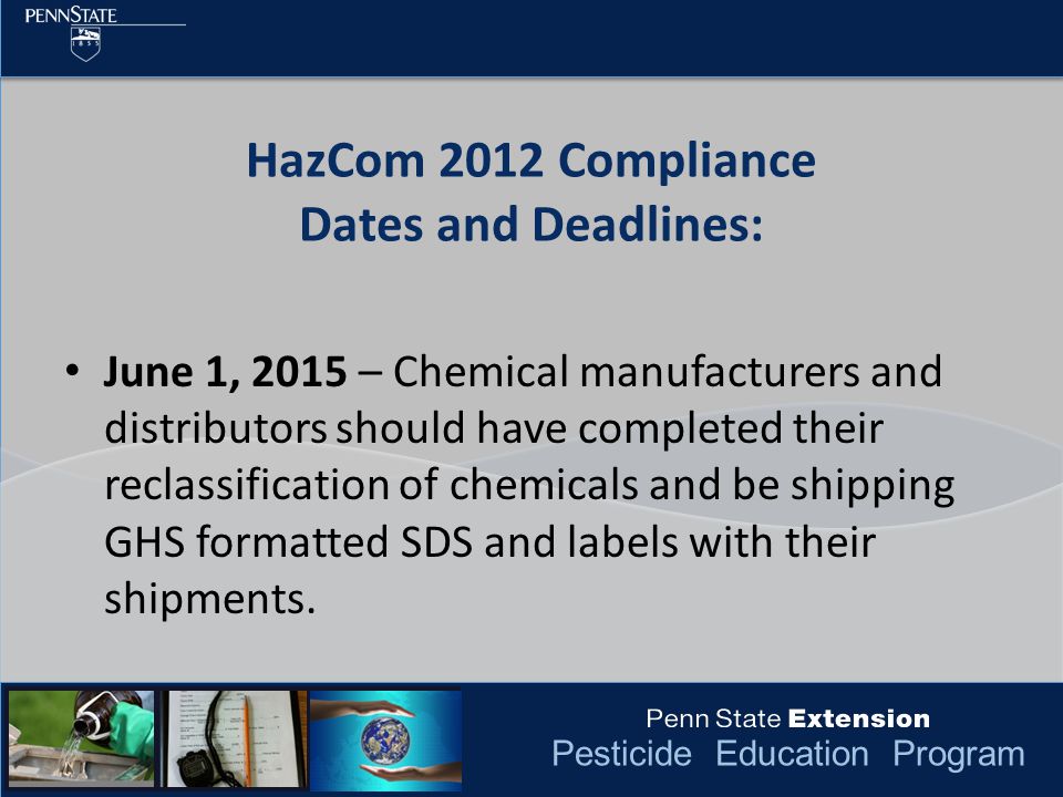 Pesticide Education Program HazCom 2012 Compliance Dates and Deadlines: June 1, 2015 – Chemical manufacturers and distributors should have completed their reclassification of chemicals and be shipping GHS formatted SDS and labels with their shipments.