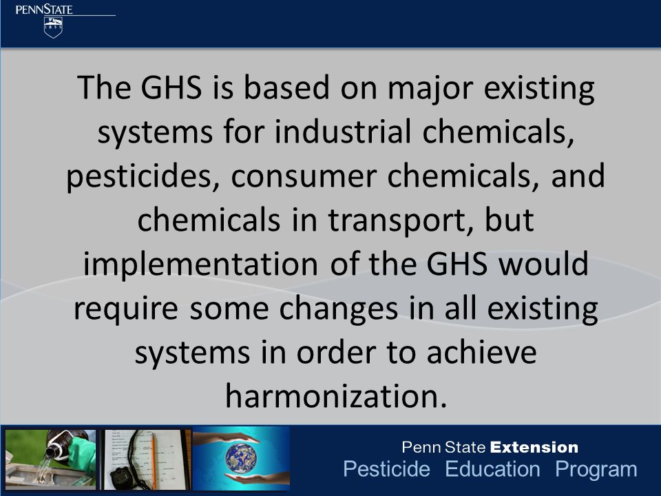 Pesticide Education Program The GHS is based on major existing systems for industrial chemicals, pesticides, consumer chemicals, and chemicals in transport, but implementation of the GHS would require some changes in all existing systems in order to achieve harmonization.